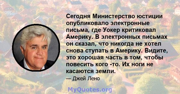 Сегодня Министерство юстиции опубликовало электронные письма, где Уокер критиковал Америку. В электронных письмах он сказал, что никогда не хотел снова ступать в Америку. Видите, это хорошая часть в том, чтобы повесить