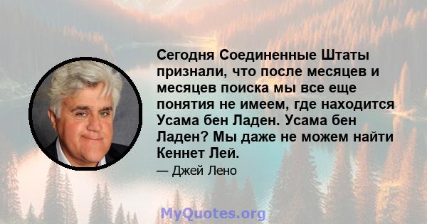 Сегодня Соединенные Штаты признали, что после месяцев и месяцев поиска мы все еще понятия не имеем, где находится Усама бен Ладен. Усама бен Ладен? Мы даже не можем найти Кеннет Лей.