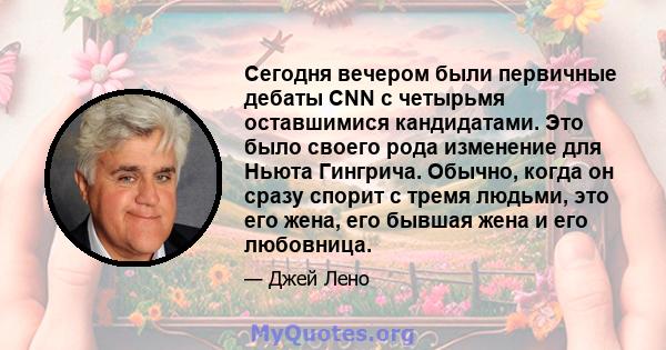 Сегодня вечером были первичные дебаты CNN с четырьмя оставшимися кандидатами. Это было своего рода изменение для Ньюта Гингрича. Обычно, когда он сразу спорит с тремя людьми, это его жена, его бывшая жена и его