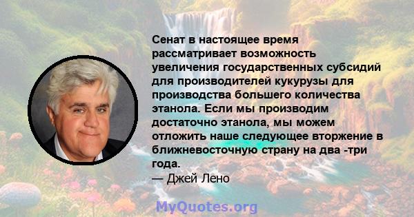 Сенат в настоящее время рассматривает возможность увеличения государственных субсидий для производителей кукурузы для производства большего количества этанола. Если мы производим достаточно этанола, мы можем отложить