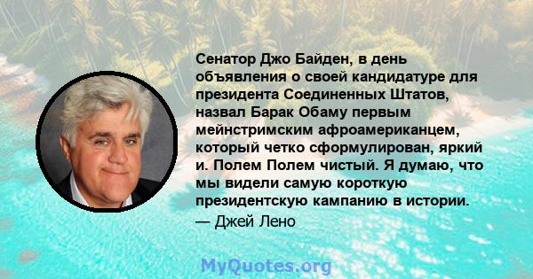 Сенатор Джо Байден, в день объявления о своей кандидатуре для президента Соединенных Штатов, назвал Барак Обаму первым мейнстримским афроамериканцем, который четко сформулирован, яркий и. Полем Полем чистый. Я думаю,