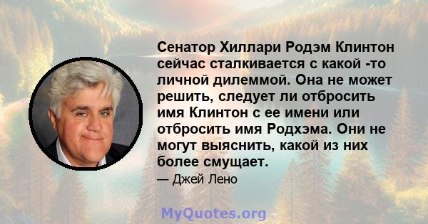 Сенатор Хиллари Родэм Клинтон сейчас сталкивается с какой -то личной дилеммой. Она не может решить, следует ли отбросить имя Клинтон с ее имени или отбросить имя Родхэма. Они не могут выяснить, какой из них более