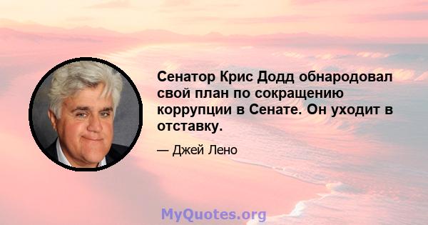 Сенатор Крис Додд обнародовал свой план по сокращению коррупции в Сенате. Он уходит в отставку.