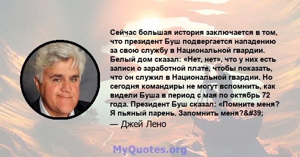 Сейчас большая история заключается в том, что президент Буш подвергается нападению за свою службу в Национальной гвардии. Белый дом сказал: «Нет, нет», что у них есть записи о заработной плате, чтобы показать, что он