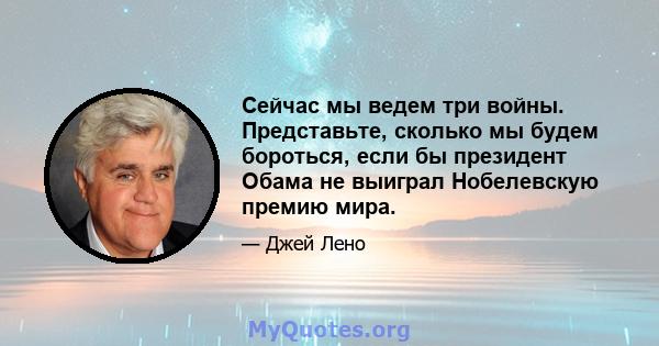 Сейчас мы ведем три войны. Представьте, сколько мы будем бороться, если бы президент Обама не выиграл Нобелевскую премию мира.