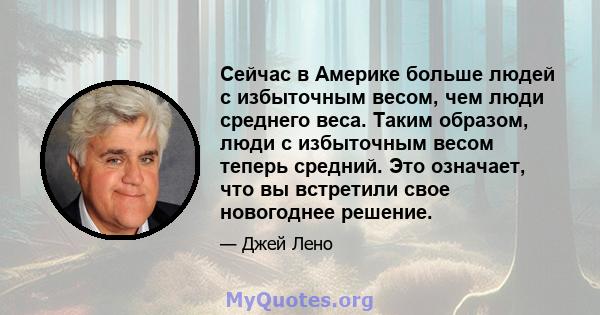 Сейчас в Америке больше людей с избыточным весом, чем люди среднего веса. Таким образом, люди с избыточным весом теперь средний. Это означает, что вы встретили свое новогоднее решение.