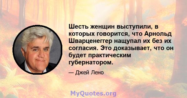 Шесть женщин выступили, в которых говорится, что Арнольд Шварценеггер нащупал их без их согласия. Это доказывает, что он будет практическим губернатором.