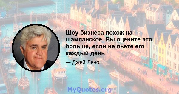 Шоу бизнеса похож на шампанское. Вы оцените это больше, если не пьете его каждый день