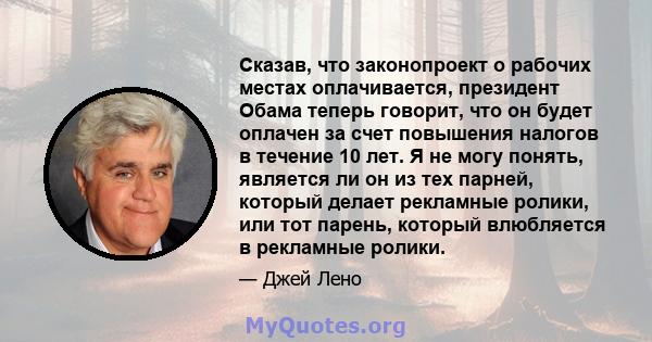 Сказав, что законопроект о рабочих местах оплачивается, президент Обама теперь говорит, что он будет оплачен за счет повышения налогов в течение 10 лет. Я не могу понять, является ли он из тех парней, который делает