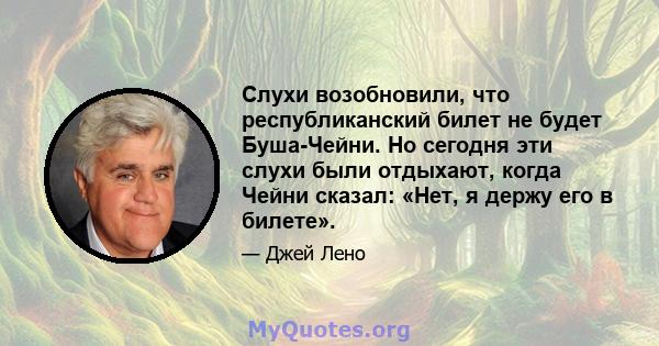 Слухи возобновили, что республиканский билет не будет Буша-Чейни. Но сегодня эти слухи были отдыхают, когда Чейни сказал: «Нет, я держу его в билете».