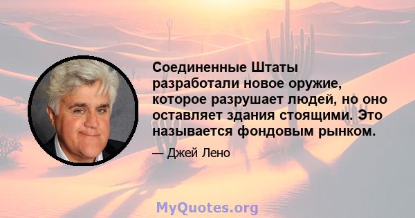 Соединенные Штаты разработали новое оружие, которое разрушает людей, но оно оставляет здания стоящими. Это называется фондовым рынком.