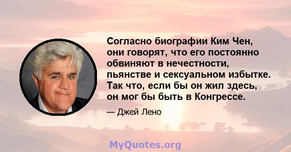 Согласно биографии Ким Чен, они говорят, что его постоянно обвиняют в нечестности, пьянстве и сексуальном избытке. Так что, если бы он жил здесь, он мог бы быть в Конгрессе.