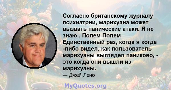 Согласно британскому журналу психиатрии, марихуана может вызвать панические атаки. Я не знаю . Полем Полем Единственный раз, когда я когда -либо видел, как пользователь марихуаны выглядел паниково, - это когда они вышли 