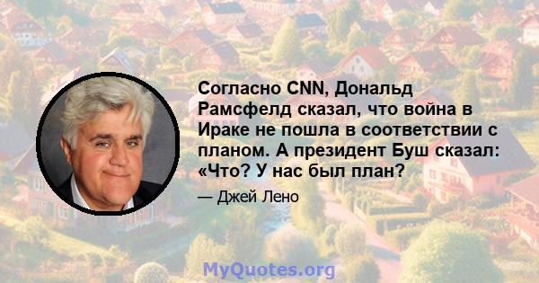 Согласно CNN, Дональд Рамсфелд сказал, что война в Ираке не пошла в соответствии с планом. А президент Буш сказал: «Что? У нас был план?