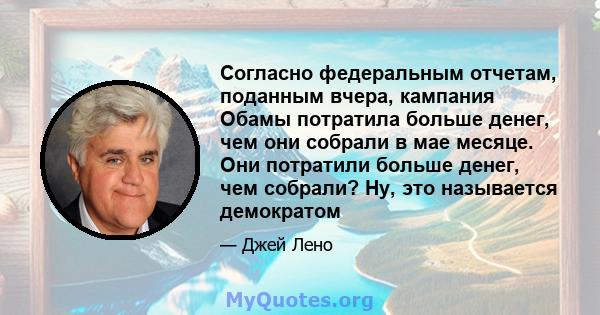 Согласно федеральным отчетам, поданным вчера, кампания Обамы потратила больше денег, чем они собрали в мае месяце. Они потратили больше денег, чем собрали? Ну, это называется демократом