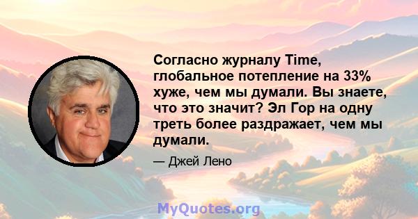 Согласно журналу Time, глобальное потепление на 33% хуже, чем мы думали. Вы знаете, что это значит? Эл Гор на одну треть более раздражает, чем мы думали.