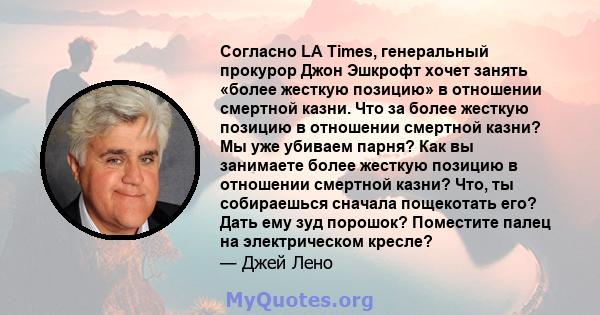 Согласно LA Times, генеральный прокурор Джон Эшкрофт хочет занять «более жесткую позицию» в отношении смертной казни. Что за более жесткую позицию в отношении смертной казни? Мы уже убиваем парня? Как вы занимаете более 