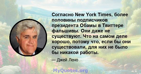 Согласно New York Times, более половины подписчиков президента Обамы в Твиттере фальшивы. Они даже не существуют. Что на самом деле хорошо, потому что, если бы они существовали, для них не было бы никакой работы.