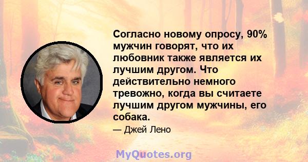 Согласно новому опросу, 90% мужчин говорят, что их любовник также является их лучшим другом. Что действительно немного тревожно, когда вы считаете лучшим другом мужчины, его собака.