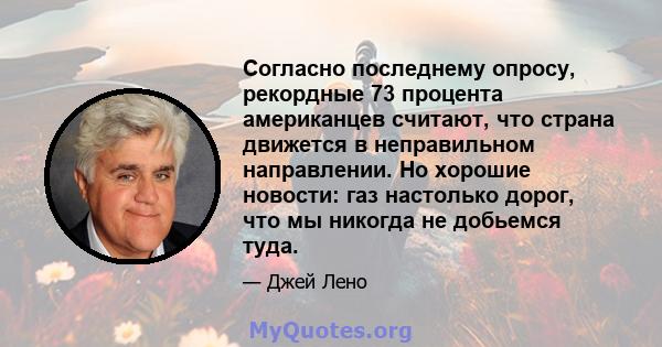 Согласно последнему опросу, рекордные 73 процента американцев считают, что страна движется в неправильном направлении. Но хорошие новости: газ настолько дорог, что мы никогда не добьемся туда.