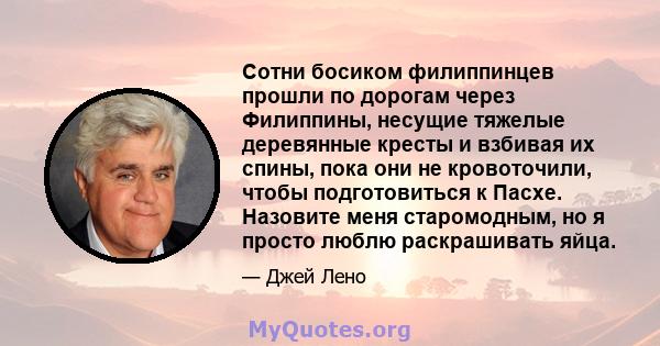 Сотни босиком филиппинцев прошли по дорогам через Филиппины, несущие тяжелые деревянные кресты и взбивая их спины, пока они не кровоточили, чтобы подготовиться к Пасхе. Назовите меня старомодным, но я просто люблю