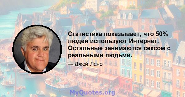 Статистика показывает, что 50% людей используют Интернет. Остальные занимаются сексом с реальными людьми.