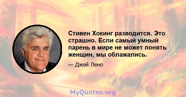 Стивен Хокинг разводится. Это страшно. Если самый умный парень в мире не может понять женщин, мы облажались.