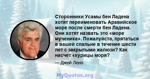 Сторонники Усамы бен Ладена хотят переименовать Аравийское море после смерти бен Ладена. Они хотят назвать это «море мученика». Пожалуйста, прятаться в вашей спальне в течение шести лет с закрытыми жалюзи? Как насчет