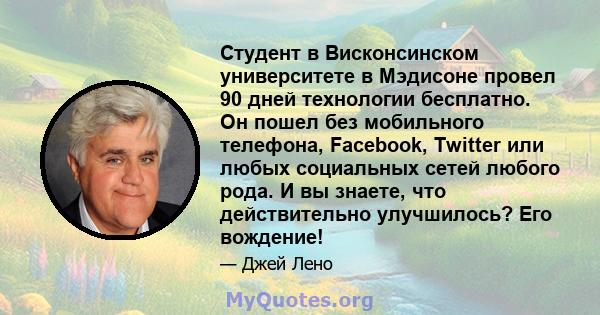 Студент в Висконсинском университете в Мэдисоне провел 90 дней технологии бесплатно. Он пошел без мобильного телефона, Facebook, Twitter или любых социальных сетей любого рода. И вы знаете, что действительно улучшилось? 