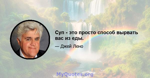 Суп - это просто способ вырвать вас из еды.