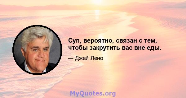 Суп, вероятно, связан с тем, чтобы закрутить вас вне еды.