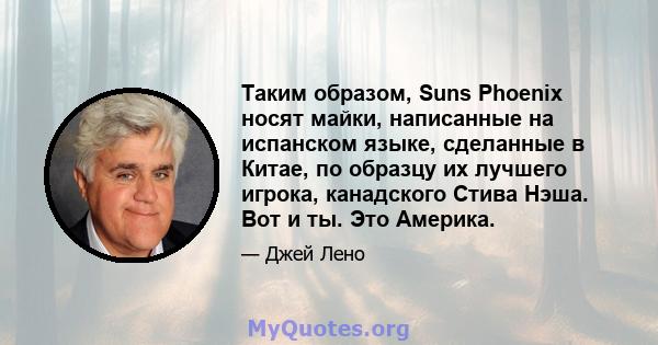 Таким образом, Suns Phoenix носят майки, написанные на испанском языке, сделанные в Китае, по образцу их лучшего игрока, канадского Стива Нэша. Вот и ты. Это Америка.