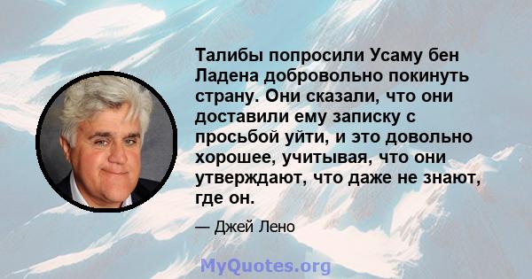 Талибы попросили Усаму бен Ладена добровольно покинуть страну. Они сказали, что они доставили ему записку с просьбой уйти, и это довольно хорошее, учитывая, что они утверждают, что даже не знают, где он.