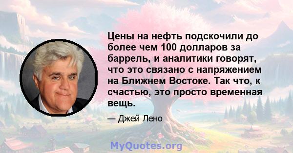 Цены на нефть подскочили до более чем 100 долларов за баррель, и аналитики говорят, что это связано с напряжением на Ближнем Востоке. Так что, к счастью, это просто временная вещь.