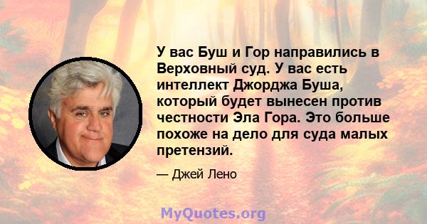 У вас Буш и Гор направились в Верховный суд. У вас есть интеллект Джорджа Буша, который будет вынесен против честности Эла Гора. Это больше похоже на дело для суда малых претензий.