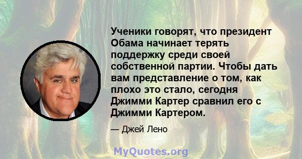 Ученики говорят, что президент Обама начинает терять поддержку среди своей собственной партии. Чтобы дать вам представление о том, как плохо это стало, сегодня Джимми Картер сравнил его с Джимми Картером.