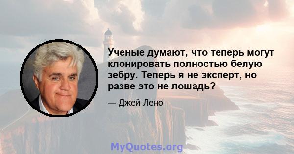 Ученые думают, что теперь могут клонировать полностью белую зебру. Теперь я не эксперт, но разве это не лошадь?