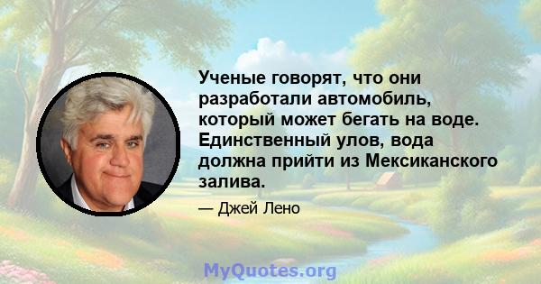 Ученые говорят, что они разработали автомобиль, который может бегать на воде. Единственный улов, вода должна прийти из Мексиканского залива.