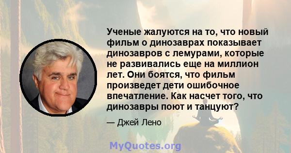 Ученые жалуются на то, что новый фильм о динозаврах показывает динозавров с лемурами, которые не развивались еще на миллион лет. Они боятся, что фильм произведет дети ошибочное впечатление. Как насчет того, что