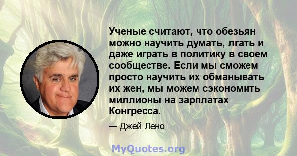 Ученые считают, что обезьян можно научить думать, лгать и даже играть в политику в своем сообществе. Если мы сможем просто научить их обманывать их жен, мы можем сэкономить миллионы на зарплатах Конгресса.