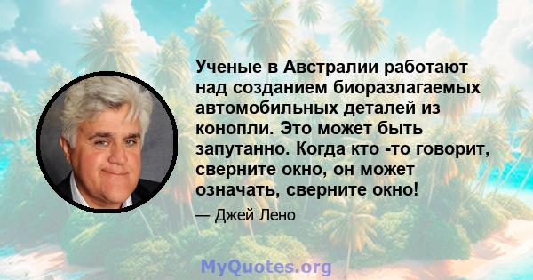 Ученые в Австралии работают над созданием биоразлагаемых автомобильных деталей из конопли. Это может быть запутанно. Когда кто -то говорит, сверните окно, он может означать, сверните окно!