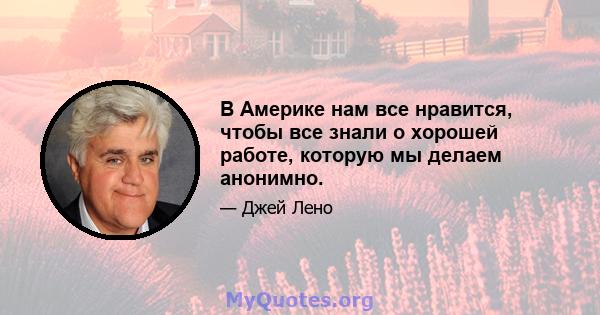 В Америке нам все нравится, чтобы все знали о хорошей работе, которую мы делаем анонимно.