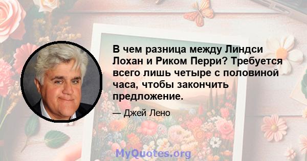 В чем разница между Линдси Лохан и Риком Перри? Требуется всего лишь четыре с половиной часа, чтобы закончить предложение.