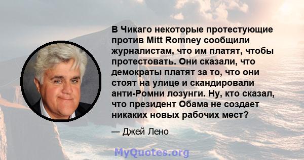 В Чикаго некоторые протестующие против Mitt Romney сообщили журналистам, что им платят, чтобы протестовать. Они сказали, что демократы платят за то, что они стоят на улице и скандировали анти-Ромни лозунги. Ну, кто