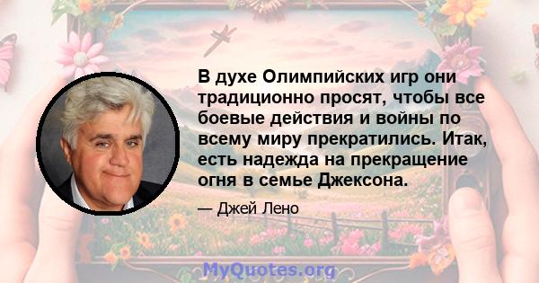 В духе Олимпийских игр они традиционно просят, чтобы все боевые действия и войны по всему миру прекратились. Итак, есть надежда на прекращение огня в семье Джексона.