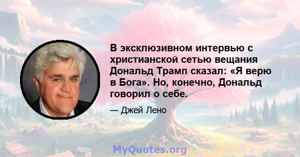 В эксклюзивном интервью с христианской сетью вещания Дональд Трамп сказал: «Я верю в Бога». Но, конечно, Дональд говорил о себе.