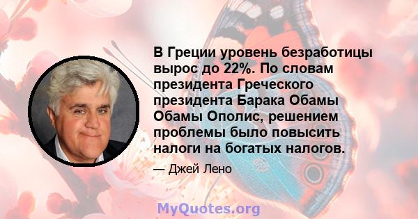 В Греции уровень безработицы вырос до 22%. По словам президента Греческого президента Барака Обамы Обамы Ополис, решением проблемы было повысить налоги на богатых налогов.