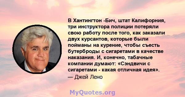 В Хантингтон -Бич, штат Калифорния, три инструктора полиции потеряли свою работу после того, как заказали двух курсантов, которые были пойманы на курение, чтобы съесть бутерброды с сигаретами в качестве наказания. И,