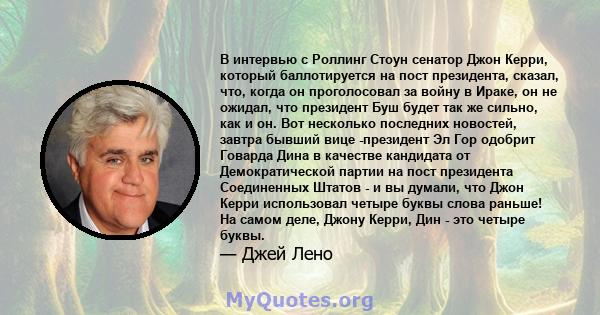 В интервью с Роллинг Стоун сенатор Джон Керри, который баллотируется на пост президента, сказал, что, когда он проголосовал за войну в Ираке, он не ожидал, что президент Буш будет так же сильно, как и он. Вот несколько