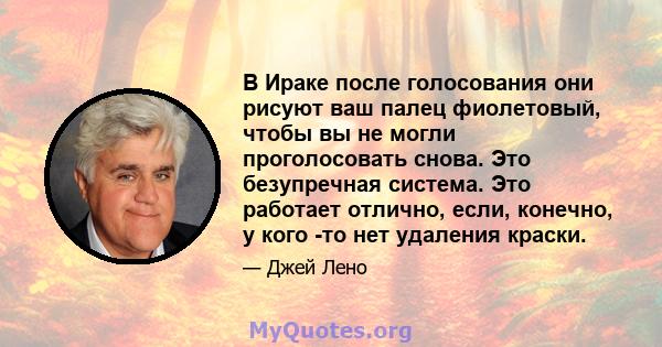 В Ираке после голосования они рисуют ваш палец фиолетовый, чтобы вы не могли проголосовать снова. Это безупречная система. Это работает отлично, если, конечно, у кого -то нет удаления краски.